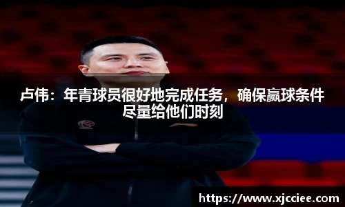 卢伟：年青球员很好地完成任务，确保赢球条件尽量给他们时刻